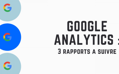 Google Analytics : focus sur 3 rapports à suivre absolument !